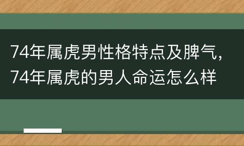 74年属虎男性格特点及脾气，74年属虎的男人命运怎么样