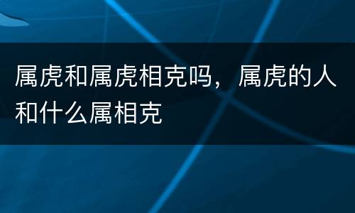 属虎和属虎相克吗，属虎的人和什么属相克