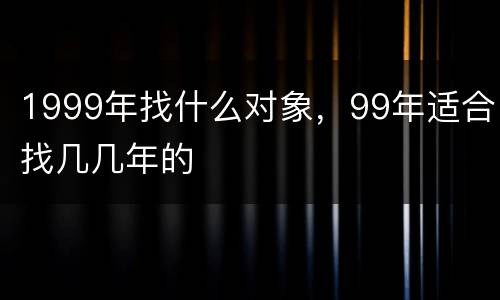 1999年找什么对象，99年适合找几几年的
