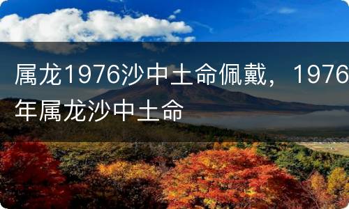 属龙1976沙中土命佩戴，1976年属龙沙中土命