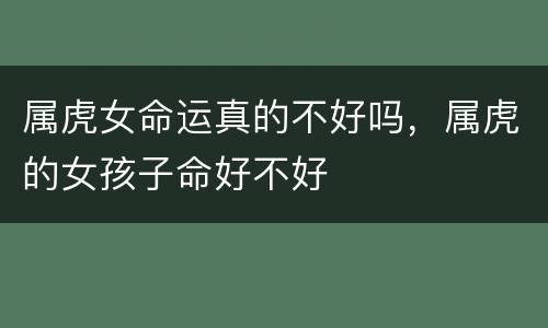 属虎女命运真的不好吗，属虎的女孩子命好不好