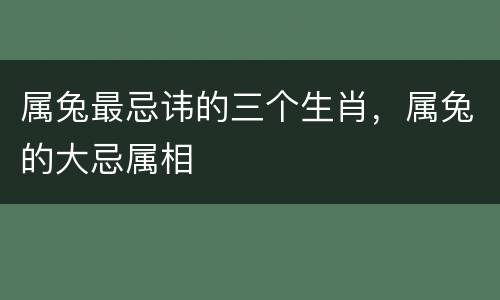 属兔最忌讳的三个生肖，属兔的大忌属相
