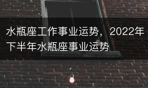 水瓶座工作事业运势，2022年下半年水瓶座事业运势