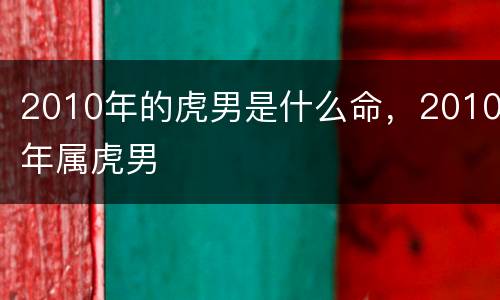 2010年的虎男是什么命，2010年属虎男