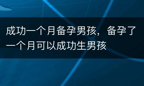 成功一个月备孕男孩，备孕了一个月可以成功生男孩