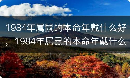 1984年属鼠的本命年戴什么好，1984年属鼠的本命年戴什么好女
