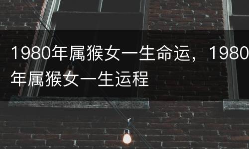 1980年属猴女一生命运，1980年属猴女一生运程