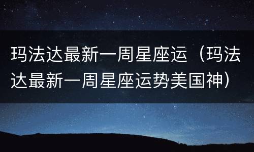 玛法达最新一周星座运（玛法达最新一周星座运势美国神）