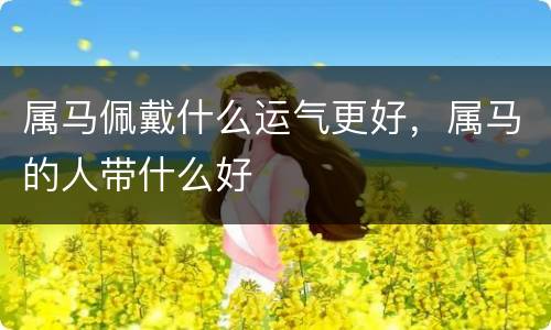 属马佩戴什么运气更好，属马的人带什么好