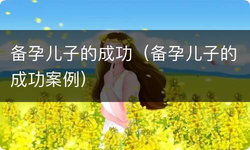 备孕儿子的成功（备孕儿子的成功案例）