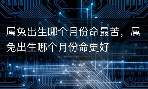 属兔出生哪个月份命最苦，属兔出生哪个月份命更好