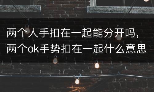 两个人手扣在一起能分开吗，两个ok手势扣在一起什么意思