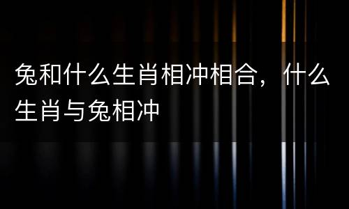兔和什么生肖相冲相合，什么生肖与兔相冲