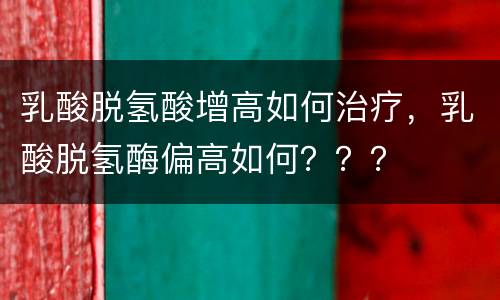 乳酸脱氢酸增高如何治疗，乳酸脱氢酶偏高如何？？？