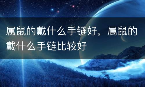 属鼠的戴什么手链好，属鼠的戴什么手链比较好