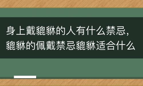 身上戴貔貅的人有什么禁忌，貔貅的佩戴禁忌貔貅适合什么生肖人戴