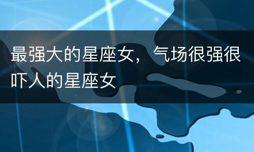 最强大的星座女，气场很强很吓人的星座女