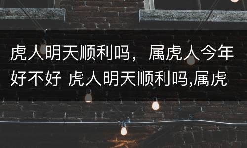 虎人明天顺利吗，属虎人今年好不好 虎人明天顺利吗,属虎人今年好不好呢