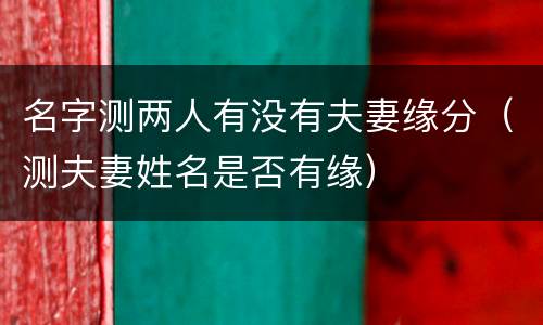 名字测两人有没有夫妻缘分（测夫妻姓名是否有缘）
