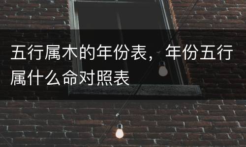 五行属木的年份表，年份五行属什么命对照表
