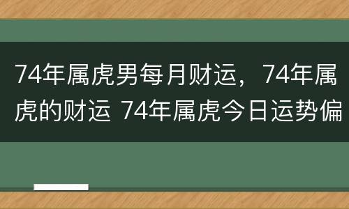 74年属虎男每月财运，74年属虎的财运 74年属虎今日运势偏财运
