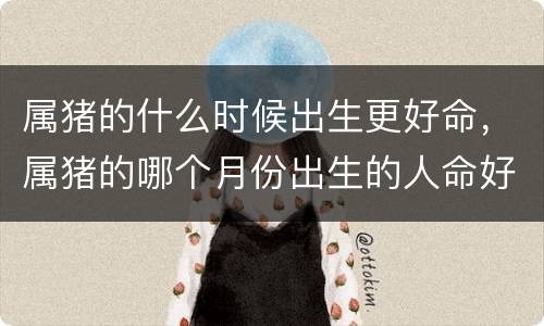 属猪的什么时候出生更好命，属猪的哪个月份出生的人命好