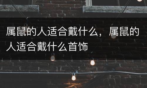 属鼠的人适合戴什么，属鼠的人适合戴什么首饰