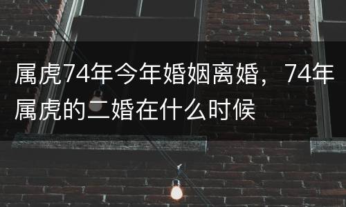 属虎74年今年婚姻离婚，74年属虎的二婚在什么时候