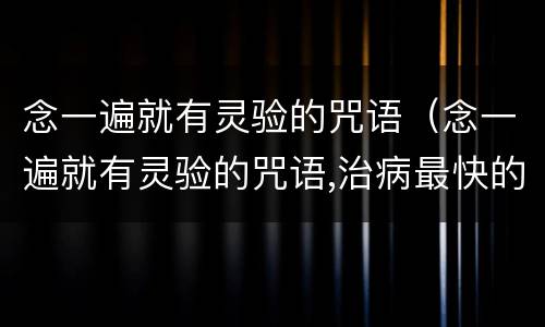 念一遍就有灵验的咒语（念一遍就有灵验的咒语,治病最快的咒语|帮助信息）