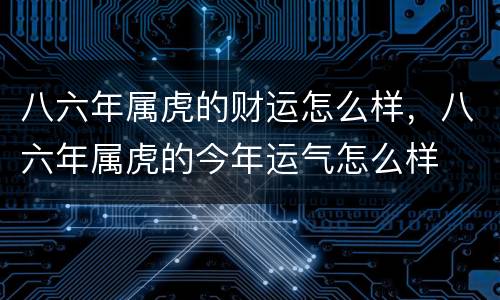 八六年属虎的财运怎么样，八六年属虎的今年运气怎么样