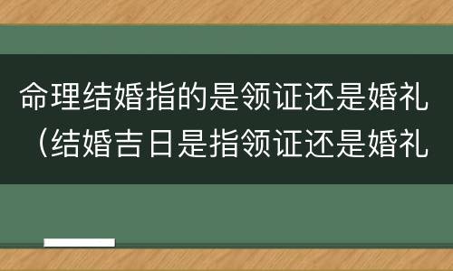 命理结婚指的是领证还是婚礼（结婚吉日是指领证还是婚礼）