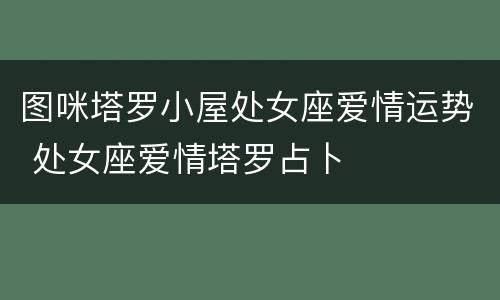 图咪塔罗小屋处女座爱情运势 处女座爱情塔罗占卜