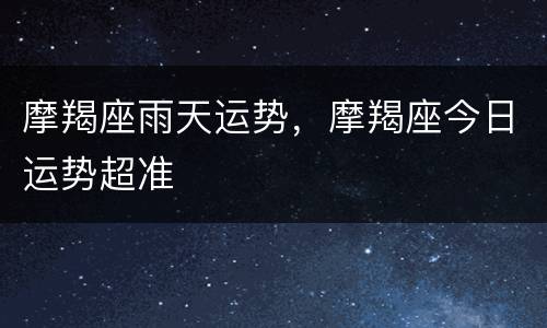 摩羯座雨天运势，摩羯座今日运势超准