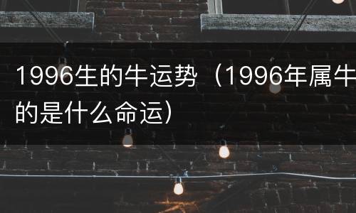 1996生的牛运势（1996年属牛的是什么命运）
