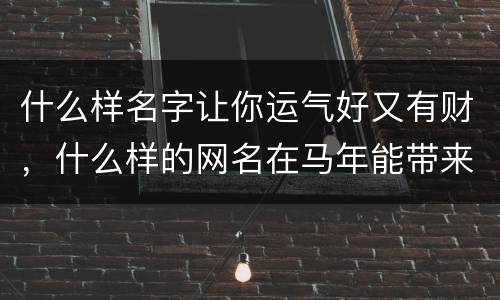 什么样名字让你运气好又有财，什么样的网名在马年能带来好运发大财