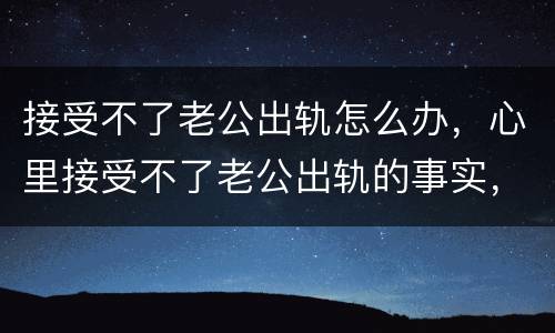接受不了老公出轨怎么办，心里接受不了老公出轨的事实，怎么办