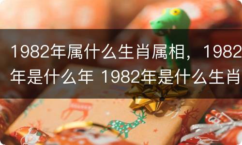 1982年属什么生肖属相，1982年是什么年 1982年是什么生肖年?