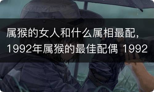 属猴的女人和什么属相最配，1992年属猴的最佳配偶 1992