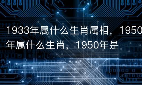 1933年属什么生肖属相，1950年属什么生肖，1950年是