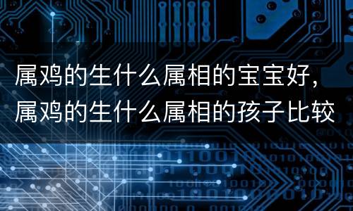 属鸡的生什么属相的宝宝好，属鸡的生什么属相的孩子比较好，一个