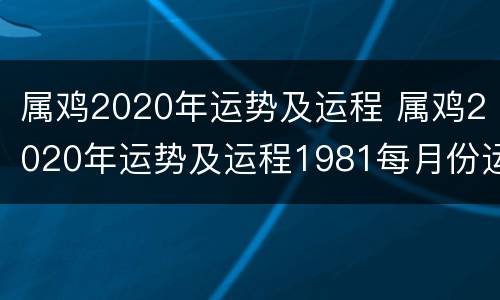 属鸡2020年运势及运程 属鸡2020年运势及运程1981每月份运势