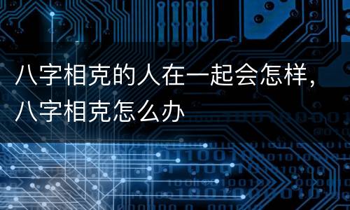 八字相克的人在一起会怎样，八字相克怎么办
