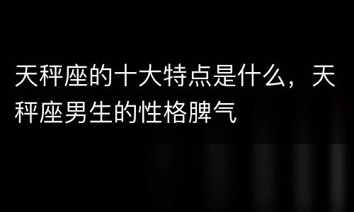 天秤座的十大特点是什么，天秤座男生的性格脾气