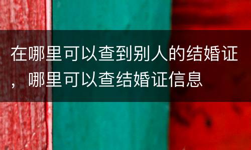 在哪里可以查到别人的结婚证，哪里可以查结婚证信息
