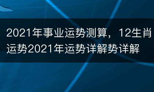 2021年事业运势测算，12生肖运势2021年运势详解势详解