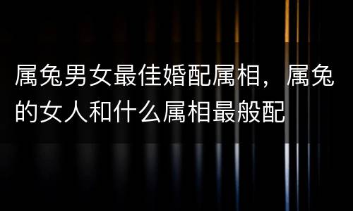 属兔男女最佳婚配属相，属兔的女人和什么属相最般配