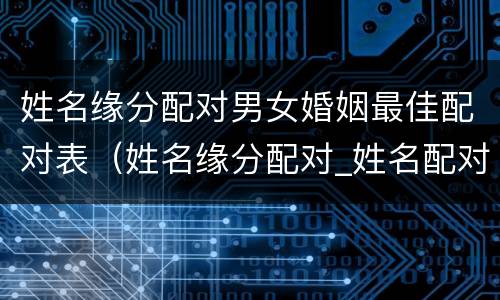 姓名缘分配对男女婚姻最佳配对表（姓名缘分配对_姓名配对爱情测试_姓名缘分测试两人关系）