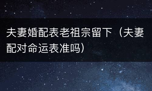 夫妻婚配表老祖宗留下(夫妻配对命运表准吗)