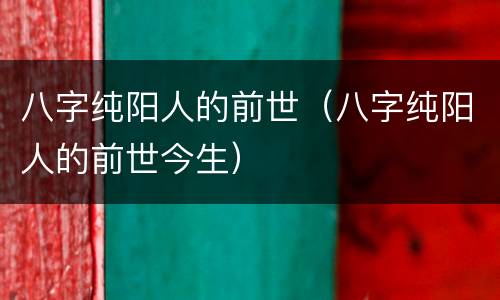 八字纯阳人的前世（八字纯阳人的前世今生）
