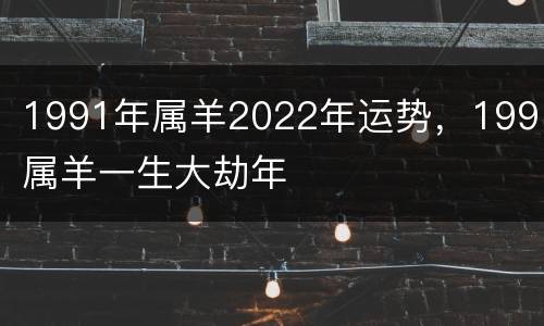 1991年属羊2022年运势，1991属羊一生大劫年